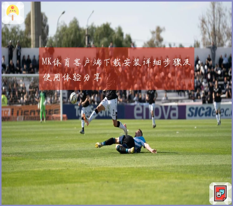 MK体育客户端下载安装详细步骤及使用体验分享