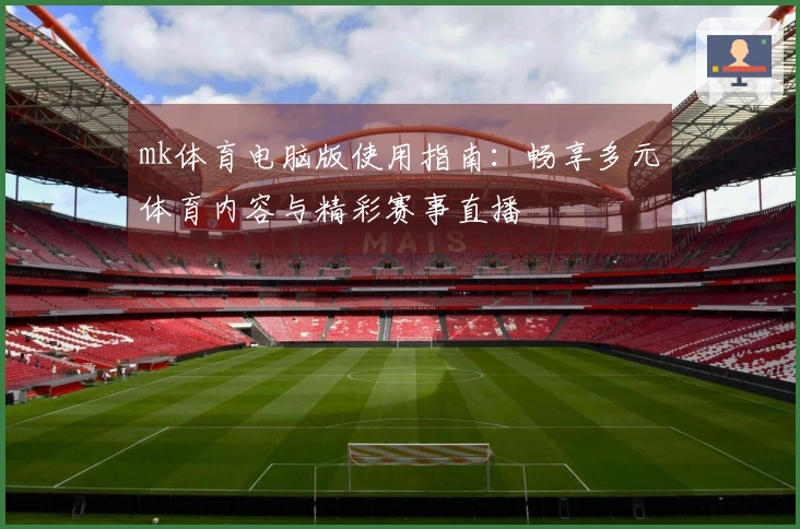 mk体育电脑版使用指南：畅享多元体育内容与精彩赛事直播
