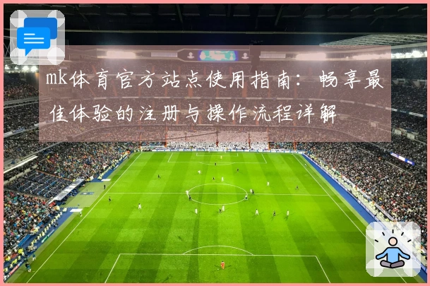 mk体育官方站点使用指南：畅享最佳体验的注册与操作流程详解