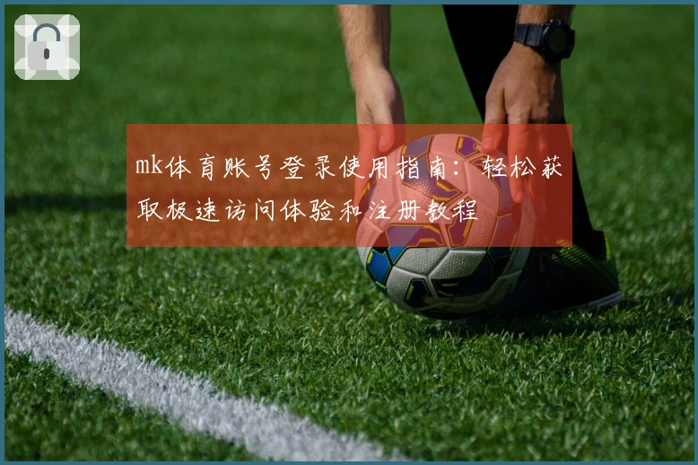 mk体育账号登录使用指南：轻松获取极速访问体验和注册教程