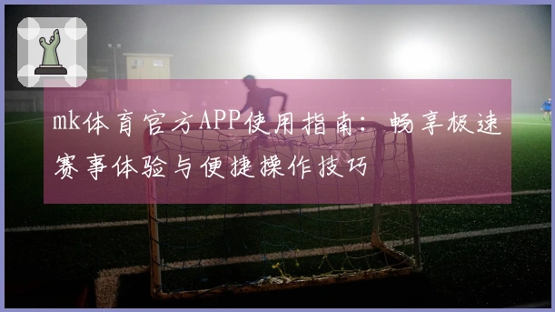 mk体育官方APP使用指南：畅享极速赛事体验与便捷操作技巧