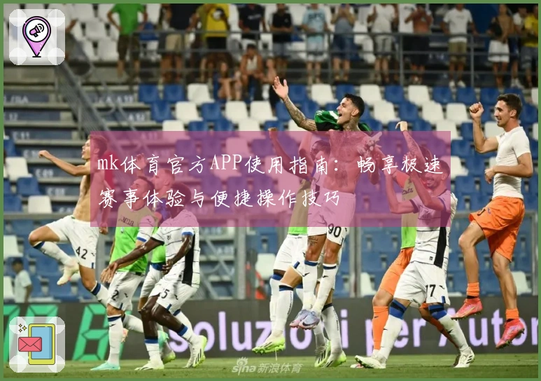 mk体育官方APP使用指南：畅享极速赛事体验与便捷操作技巧