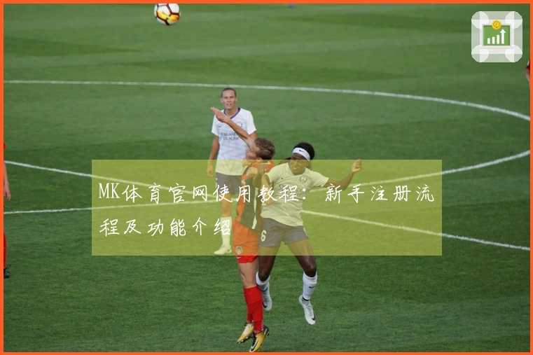 MK体育官网使用教程：新手注册流程及功能介绍