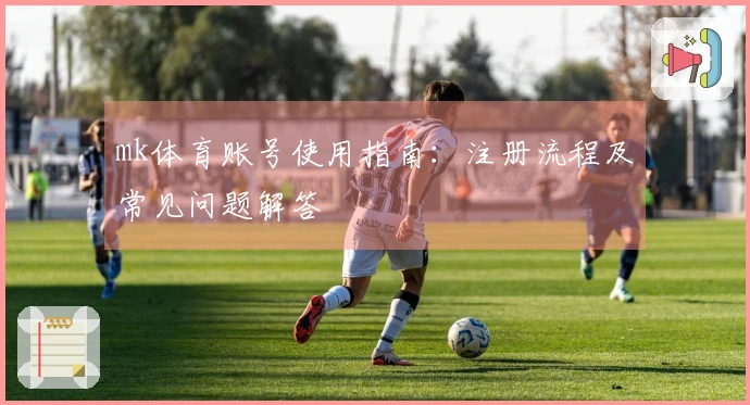 mk体育账号使用指南：注册流程及常见问题解答