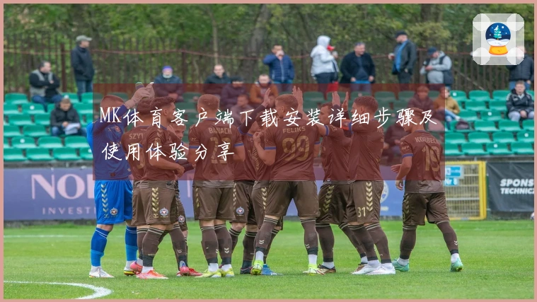 MK体育客户端下载安装详细步骤及使用体验分享