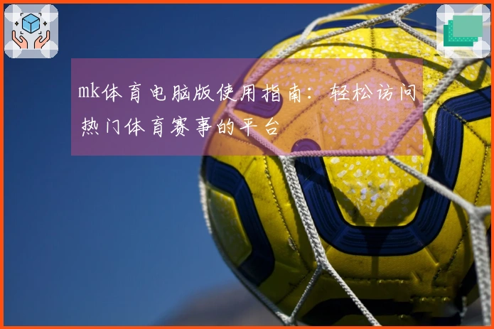 mk体育电脑版使用指南：轻松访问热门体育赛事的平台