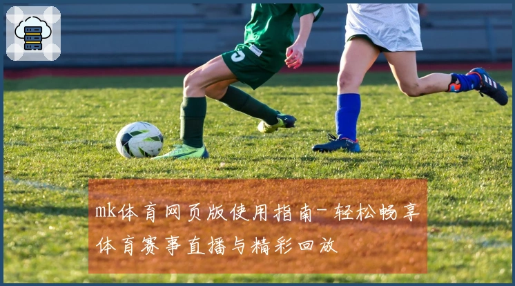mk体育网页版使用指南- 轻松畅享体育赛事直播与精彩回放