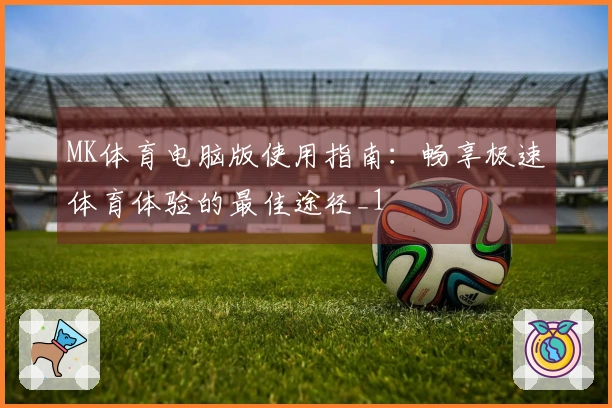 MK体育电脑版使用指南：畅享极速体育体验的最佳途径_1