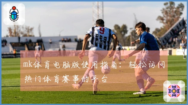 mk体育电脑版使用指南：轻松访问热门体育赛事的平台