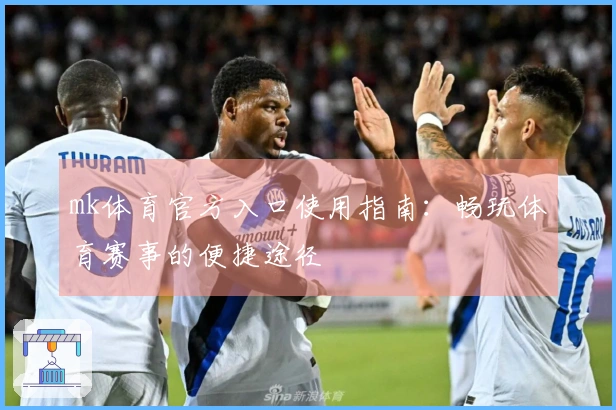 mk体育官方入口使用指南：畅玩体育赛事的便捷途径