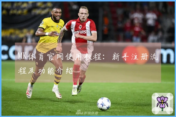 MK体育官网使用教程：新手注册流程及功能介绍