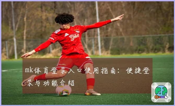 mk体育登录入口使用指南：便捷登录与功能介绍