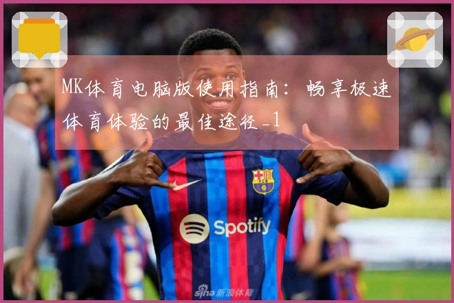 MK体育电脑版使用指南：畅享极速体育体验的最佳途径_1