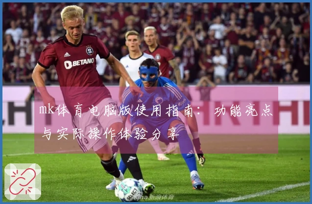 mk体育电脑版使用指南：功能亮点与实际操作体验分享